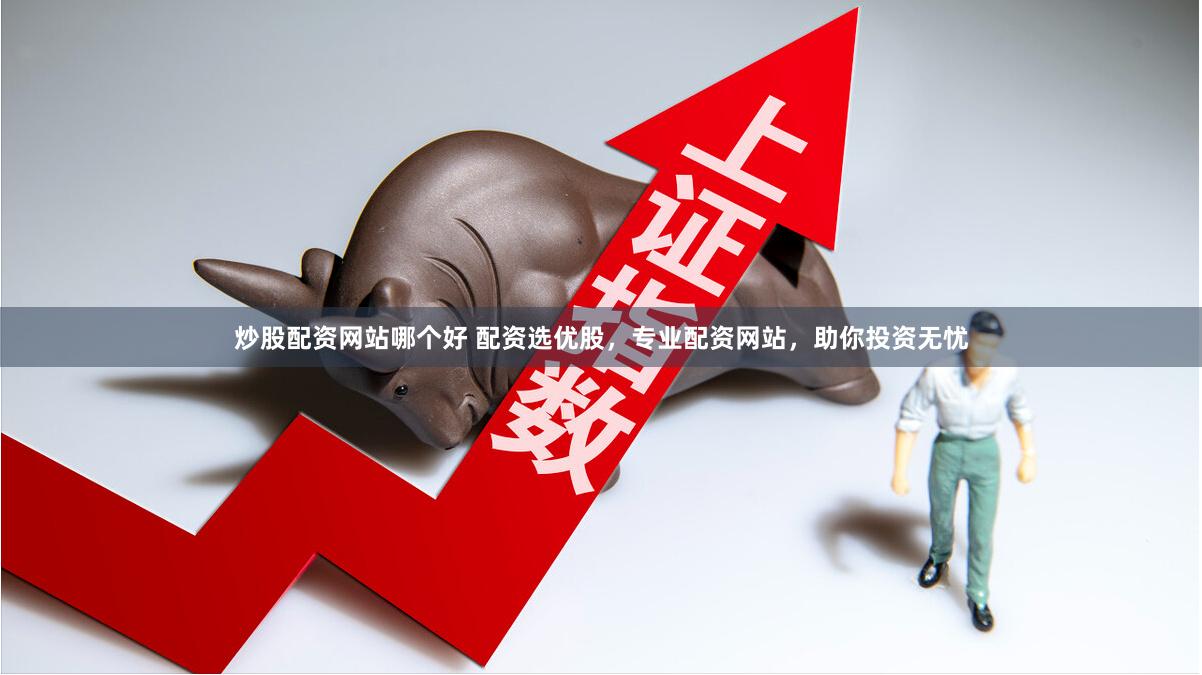 炒股配资网站哪个好 配资选优股，专业配资网站，助你投资无忧
