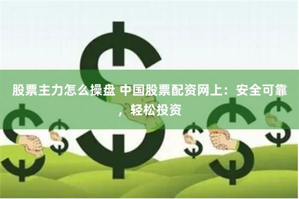 股票主力怎么操盘 中国股票配资网上：安全可靠，轻松投资