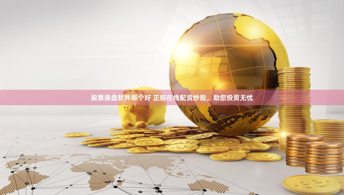 股票操盘软件哪个好 正规在线配资炒股，助您投资无忧