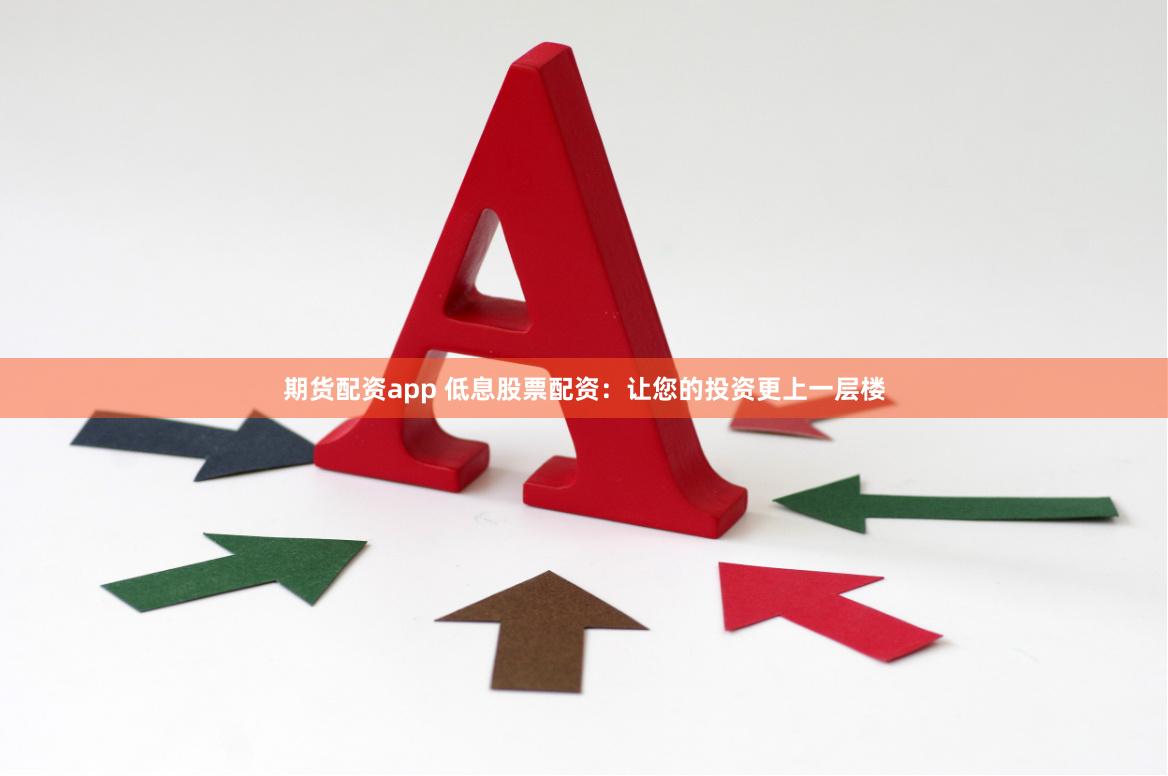期货配资app 低息股票配资：让您的投资更上一层楼