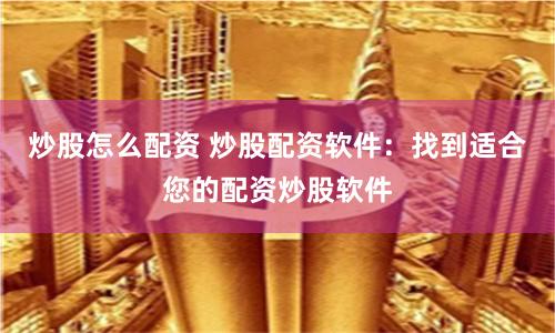 炒股怎么配资 炒股配资软件：找到适合您的配资炒股软件