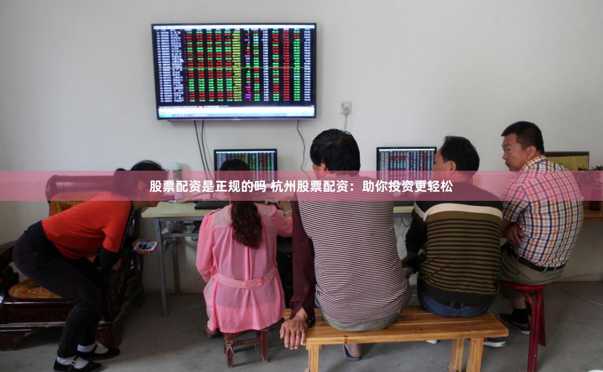 股票配资是正规的吗 杭州股票配资：助你投资更轻松