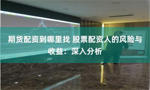 期货配资到哪里找 股票配资人的风险与收益：深入分析
