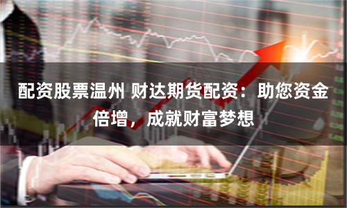 配资股票温州 财达期货配资：助您资金倍增，成就财富梦想