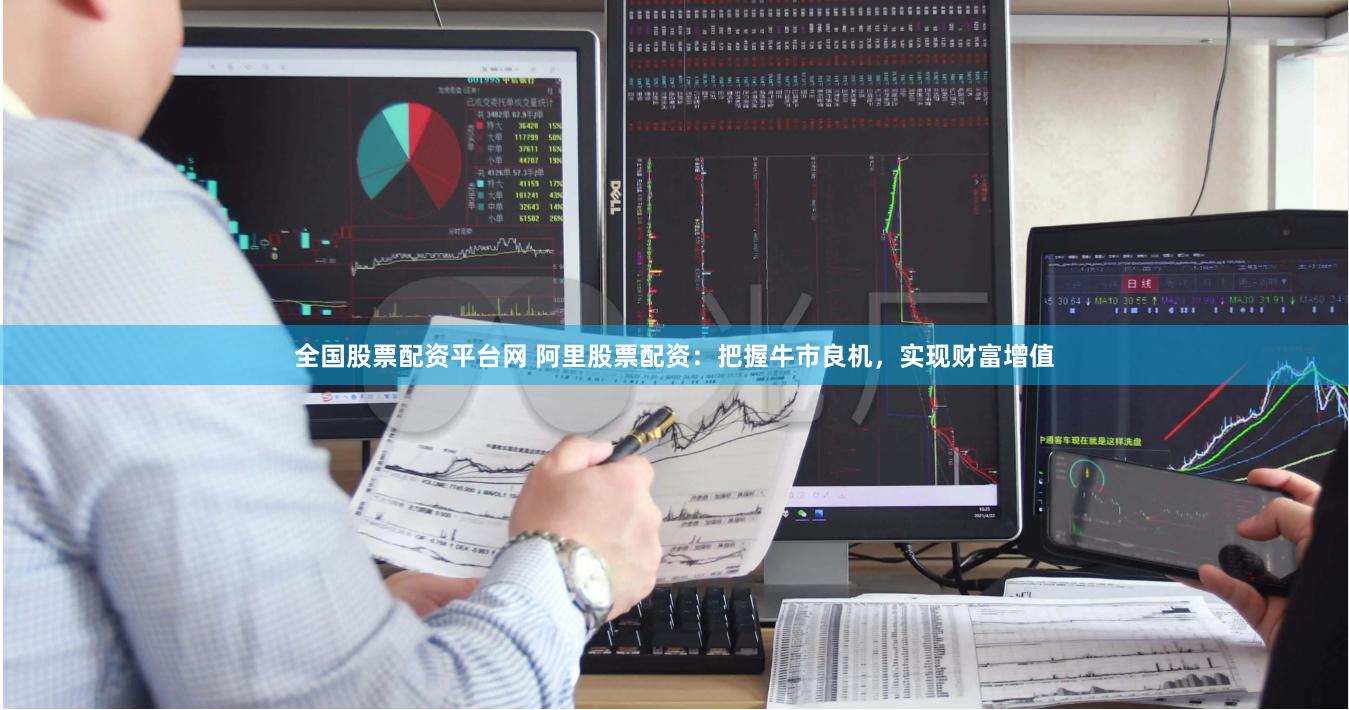 全国股票配资平台网 阿里股票配资：把握牛市良机，实现财富增值