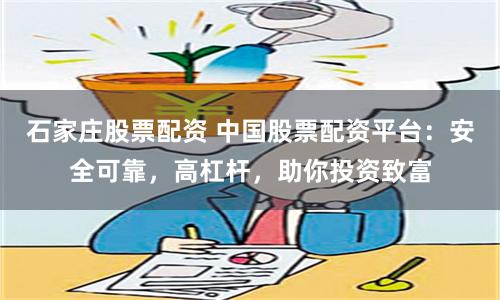 石家庄股票配资 中国股票配资平台：安全可靠，高杠杆，助你投资致富
