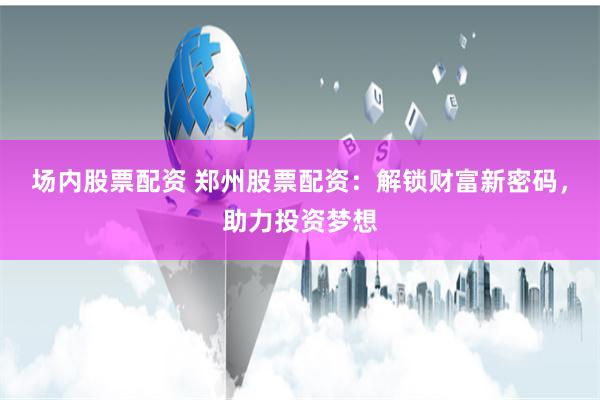 场内股票配资 郑州股票配资：解锁财富新密码，助力投资梦想