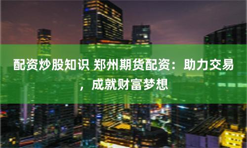 配资炒股知识 郑州期货配资：助力交易，成就财富梦想