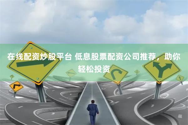 在线配资炒股平台 低息股票配资公司推荐，助你轻松投资