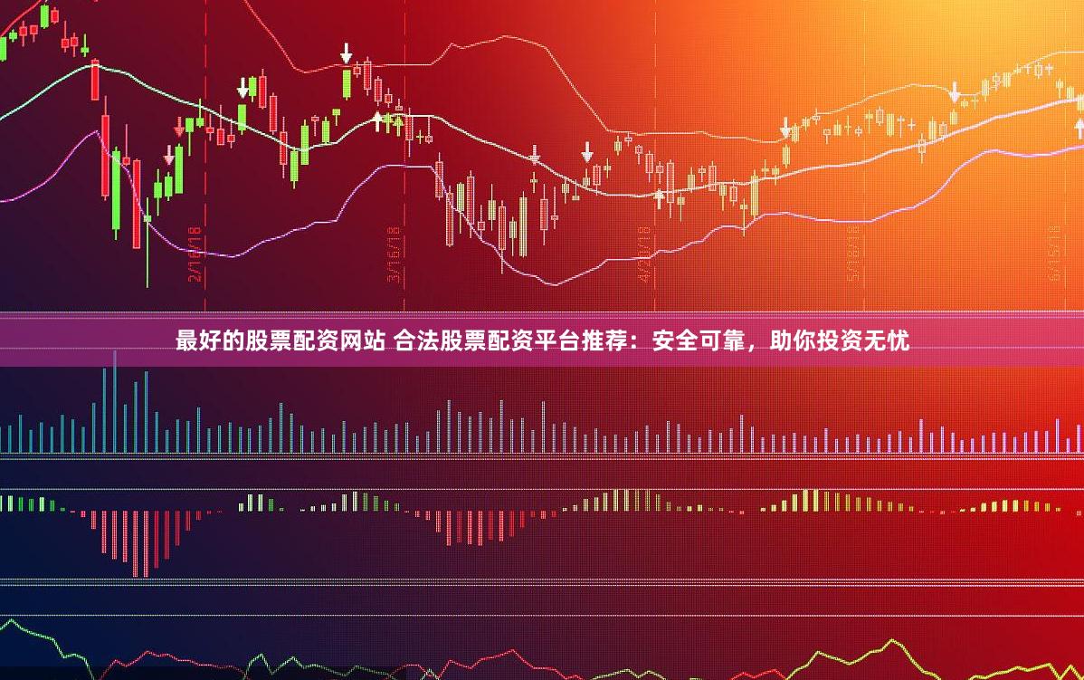 最好的股票配资网站 合法股票配资平台推荐：安全可靠，助你投资无忧