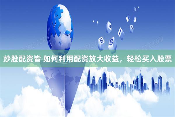 炒股配资皆 如何利用配资放大收益，轻松买入股票
