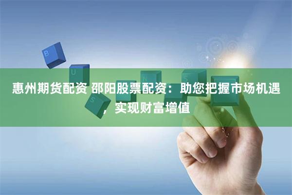 惠州期货配资 邵阳股票配资：助您把握市场机遇，实现财富增值