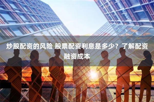 炒股配资的风险 股票配资利息是多少？了解配资融资成本