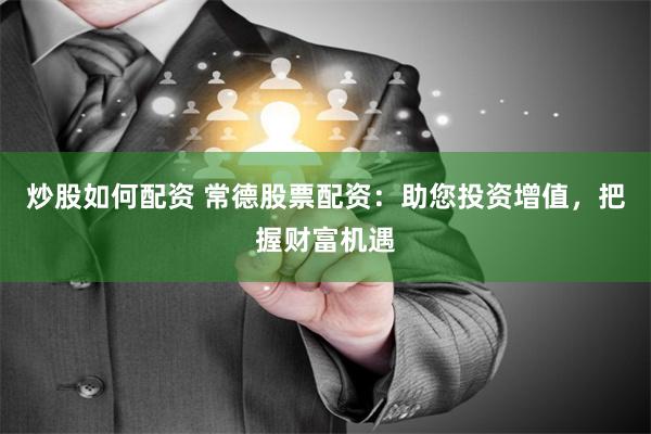 炒股如何配资 常德股票配资：助您投资增值，把握财富机遇