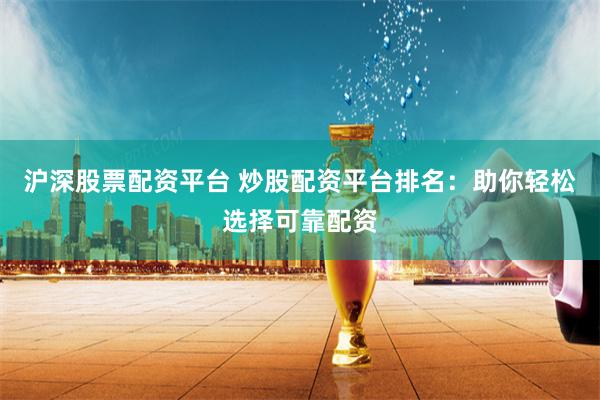 沪深股票配资平台 炒股配资平台排名：助你轻松选择可靠配资