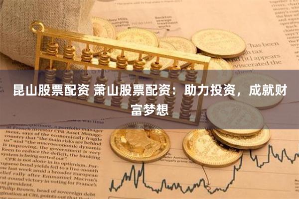 昆山股票配资 萧山股票配资：助力投资，成就财富梦想