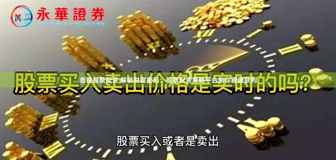 吉首股票配资 解锁财富密码：股票配资策略平台助你稳健获利