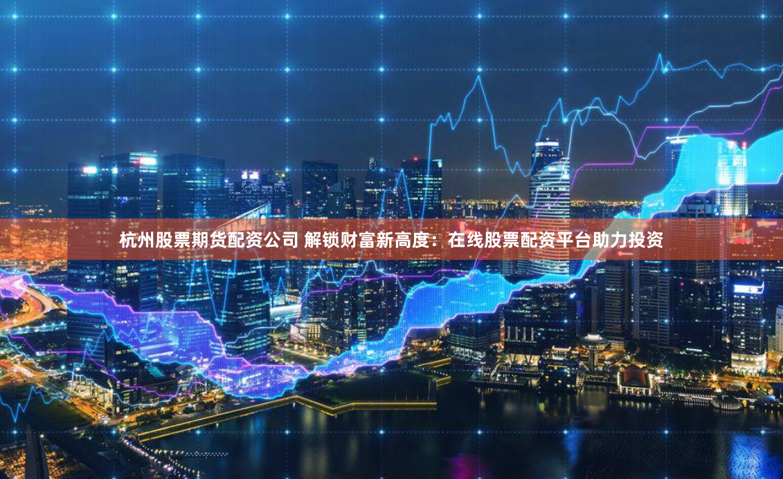 杭州股票期货配资公司 解锁财富新高度：在线股票配资平台助力投资