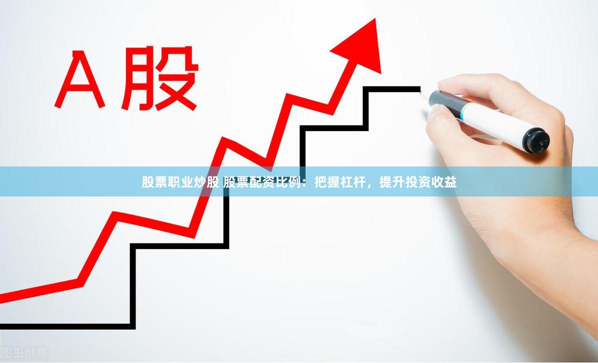 股票职业炒股 股票配资比例：把握杠杆，提升投资收益