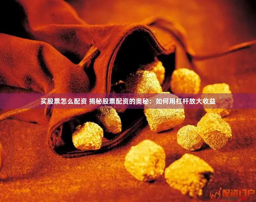 买股票怎么配资 揭秘股票配资的奥秘：如何用杠杆放大收益