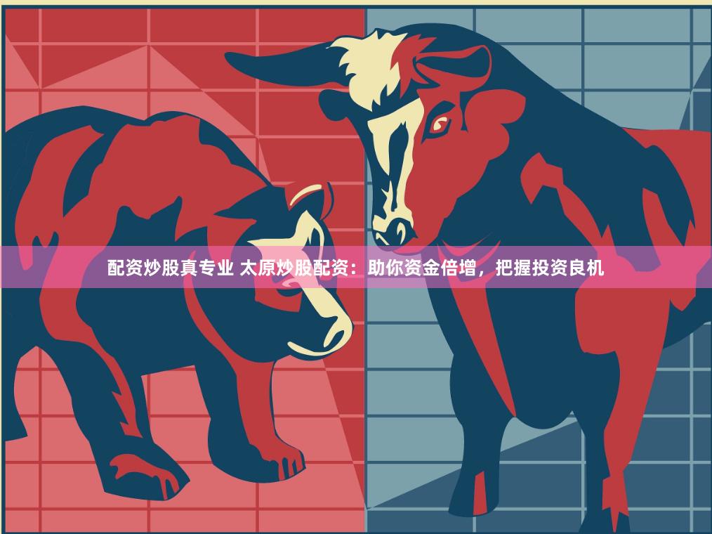 配资炒股真专业 太原炒股配资：助你资金倍增，把握投资良机