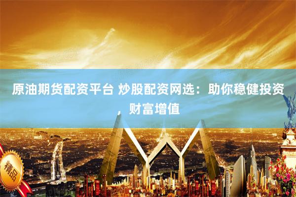 原油期货配资平台 炒股配资网选：助你稳健投资，财富增值