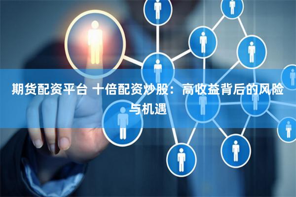 期货配资平台 十倍配资炒股：高收益背后的风险与机遇