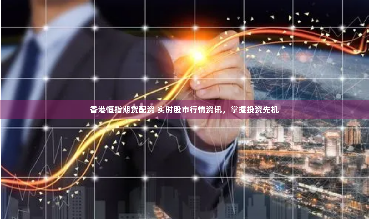 香港恒指期货配资 实时股市行情资讯，掌握投资先机