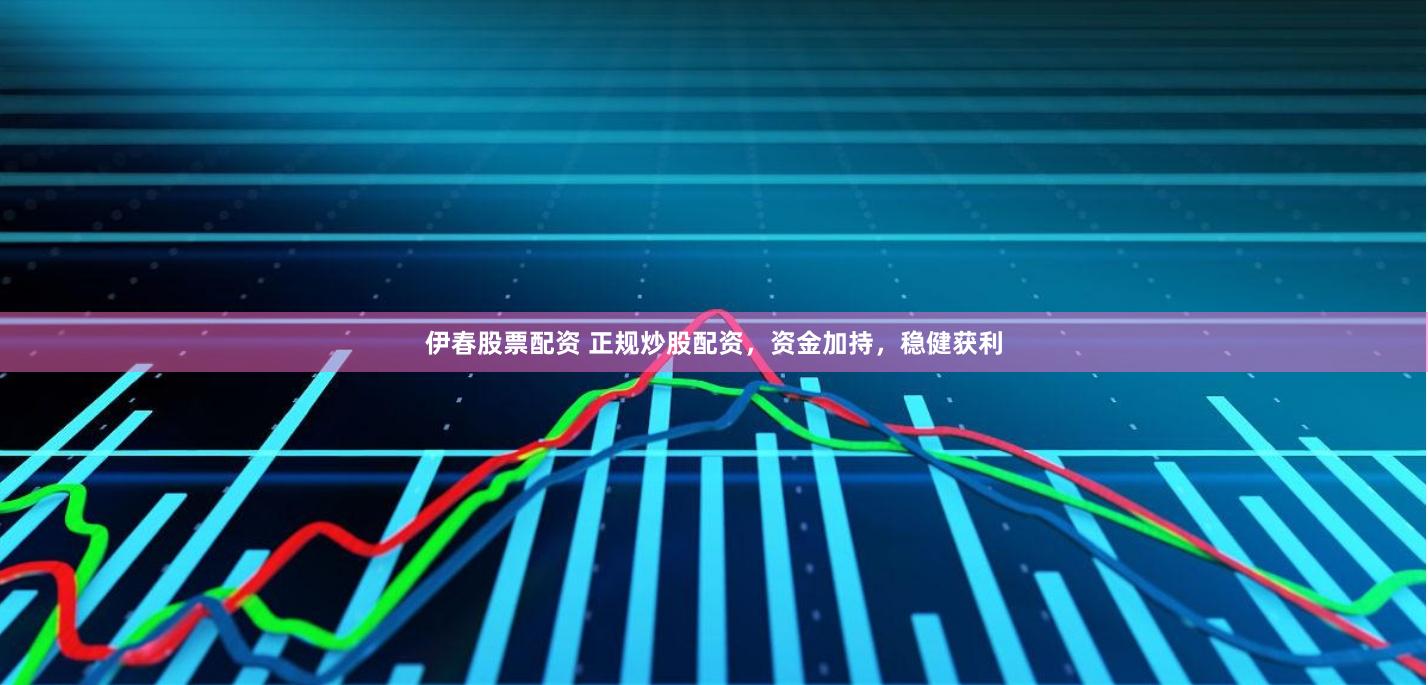 伊春股票配资 正规炒股配资，资金加持，稳健获利