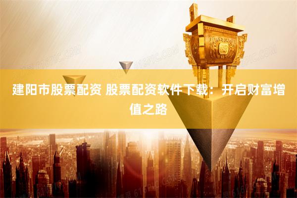 建阳市股票配资 股票配资软件下载：开启财富增值之路