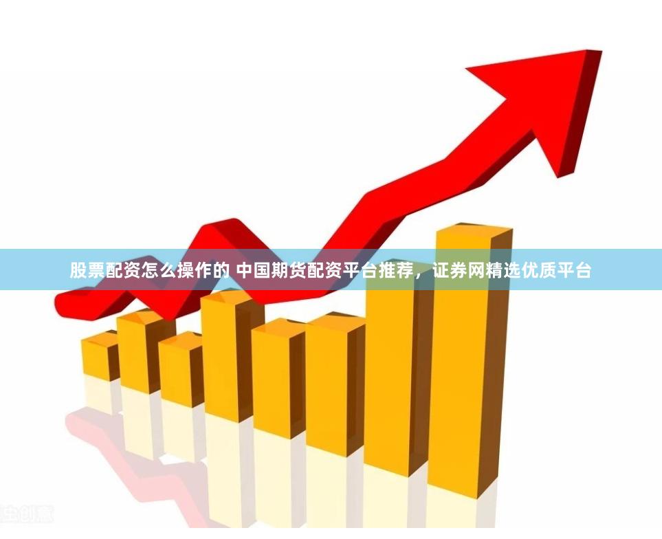 股票配资怎么操作的 中国期货配资平台推荐，证券网精选优质平台