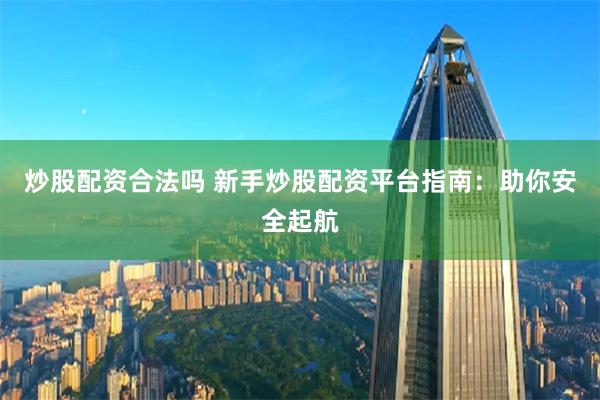 炒股配资合法吗 新手炒股配资平台指南：助你安全起航