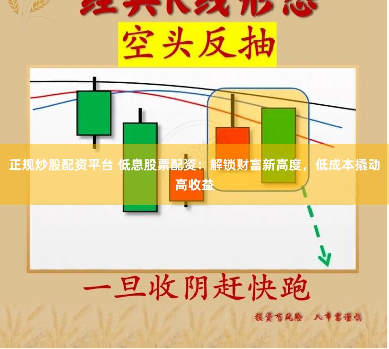 正规炒股配资平台 低息股票配资：解锁财富新高度，低成本撬动高收益
