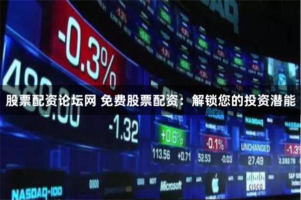 股票配资论坛网 免费股票配资：解锁您的投资潜能