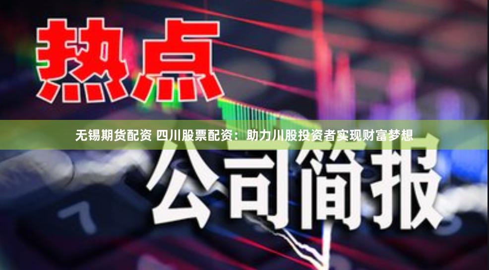 无锡期货配资 四川股票配资：助力川股投资者实现财富梦想
