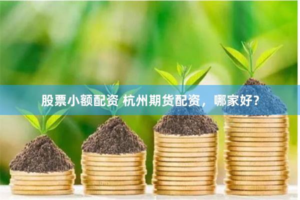 股票小额配资 杭州期货配资，哪家好？