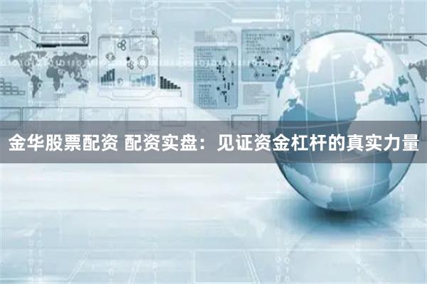 金华股票配资 配资实盘：见证资金杠杆的真实力量