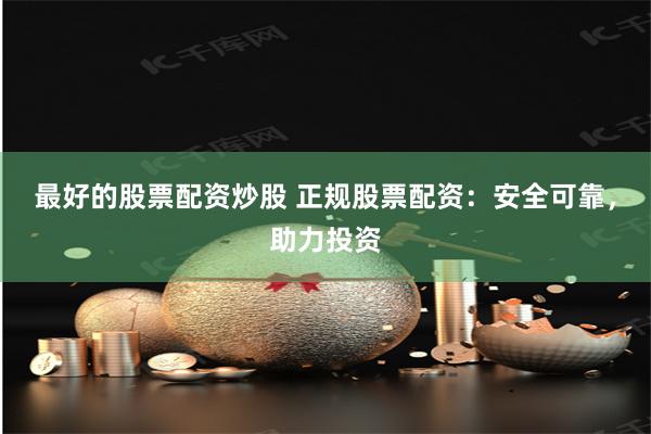 最好的股票配资炒股 正规股票配资：安全可靠，助力投资