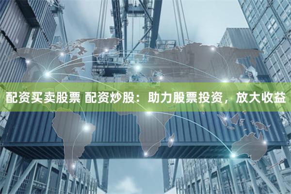 配资买卖股票 配资炒股：助力股票投资，放大收益