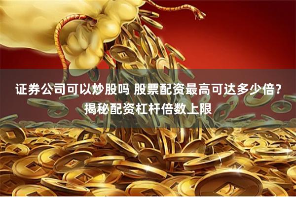证券公司可以炒股吗 股票配资最高可达多少倍？揭秘配资杠杆倍数上限