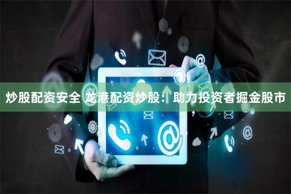 炒股配资安全 龙港配资炒股：助力投资者掘金股市