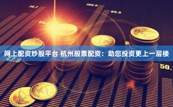 网上配资炒股平台 杭州股票配资：助您投资更上一层楼