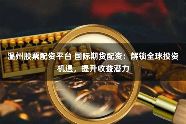 温州股票配资平台 国际期货配资：解锁全球投资机遇，提升收益潜力