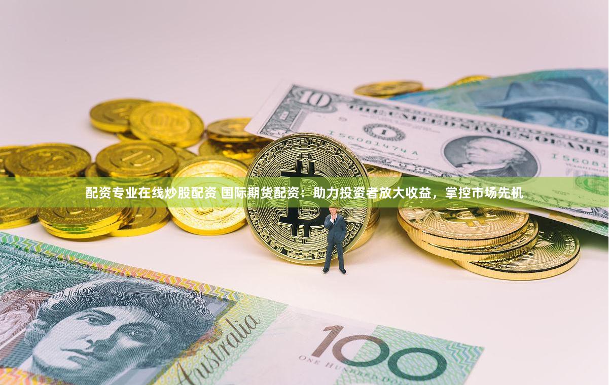 配资专业在线炒股配资 国际期货配资：助力投资者放大收益，掌控市场先机