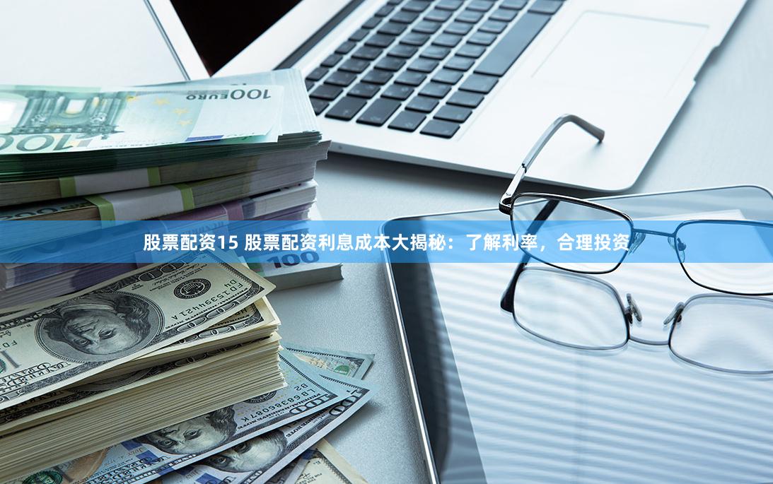 股票配资15 股票配资利息成本大揭秘：了解利率，合理投资
