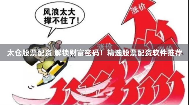 太仓股票配资 解锁财富密码！精选股票配资软件推荐