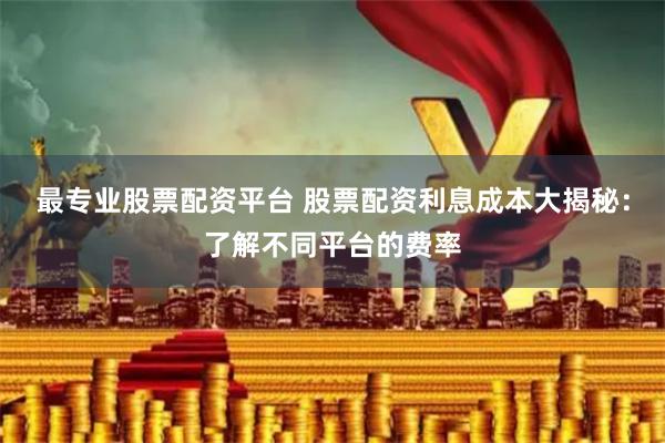 最专业股票配资平台 股票配资利息成本大揭秘：了解不同平台的费率