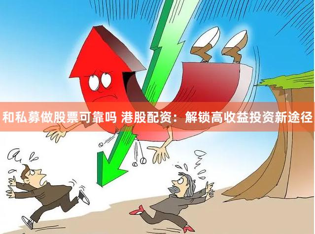 和私募做股票可靠吗 港股配资：解锁高收益投资新途径
