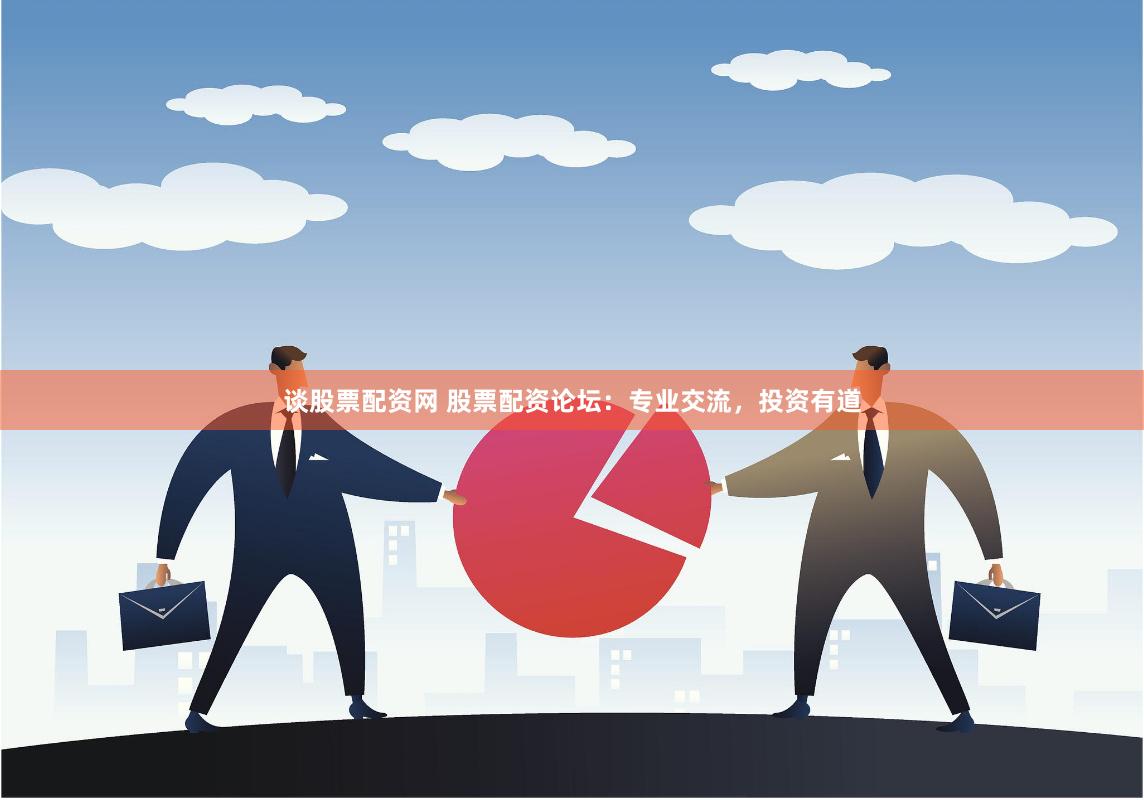 谈股票配资网 股票配资论坛：专业交流，投资有道