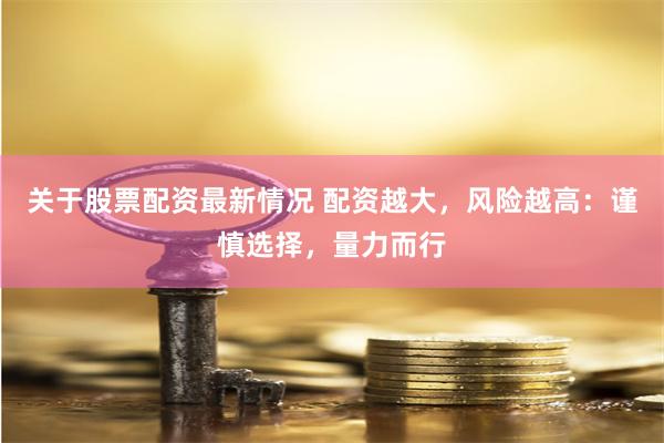 关于股票配资最新情况 配资越大，风险越高：谨慎选择，量力而行